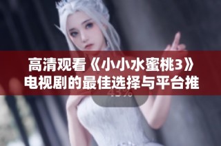 高清观看《小小水蜜桃3》电视剧的最佳选择与平台推荐