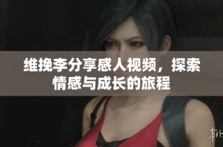 维挽李分享感人视频，探索情感与成长的旅程