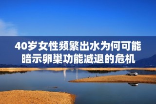 40岁女性频繁出水为何可能暗示卵巢功能减退的危机