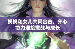 妈妈和女儿共同出击，齐心协力迎接挑战与成长