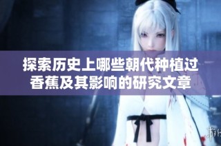 探索历史上哪些朝代种植过香蕉及其影响的研究文章