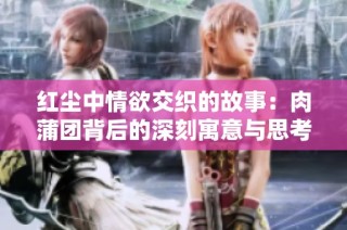 红尘中情欲交织的故事：肉蒲团背后的深刻寓意与思考