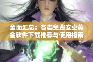 全面汇总：各类免费安卓黄金软件下载推荐与使用指南