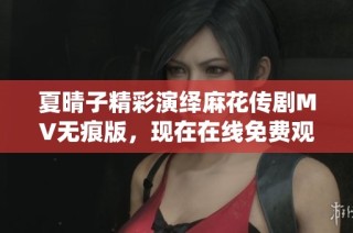 夏晴子精彩演绎麻花传剧MV无痕版，现在在线免费观看！