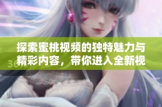 探索蜜桃视频的独特魅力与精彩内容，带你进入全新视界