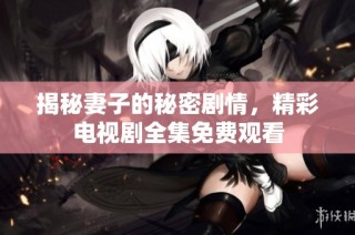 揭秘妻子的秘密剧情，精彩电视剧全集免费观看