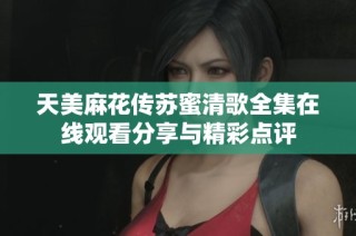 天美麻花传苏蜜清歌全集在线观看分享与精彩点评