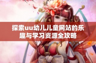 探索uu幼儿儿童网站的乐趣与学习资源全攻略