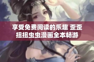 享受免费阅读的乐趣 歪歪扭扭虫虫漫画全本畅游