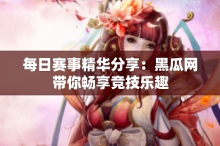 每日赛事精华分享：黑瓜网带你畅享竞技乐趣