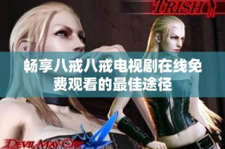 畅享八戒八戒电视剧在线免费观看的最佳途径
