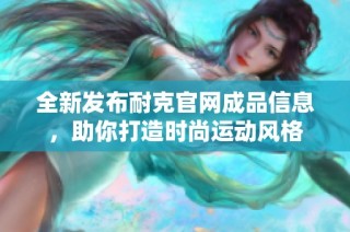 全新发布耐克官网成品信息，助你打造时尚运动风格