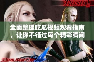 全面整理吃瓜视频观看指南，让你不错过每个精彩瞬间