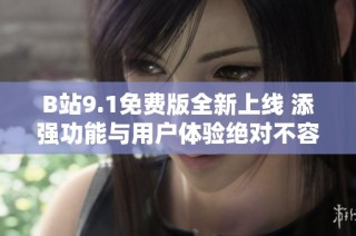 B站9.1免费版全新上线 添强功能与用户体验绝对不容错过