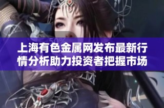 上海有色金属网发布最新行情分析助力投资者把握市场动态