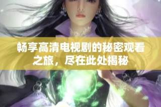畅享高清电视剧的秘密观看之旅，尽在此处揭秘