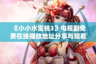 《小小水蜜桃3》电视剧免费在线播放地址分享与观看指南