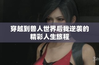 穿越到兽人世界后我逆袭的精彩人生旅程