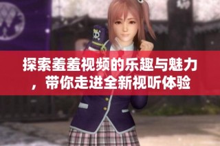 探索羞羞视频的乐趣与魅力，带你走进全新视听体验