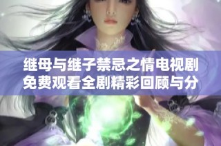 继母与继子禁忌之情电视剧免费观看全剧精彩回顾与分析