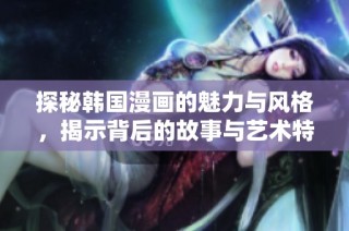 探秘韩国漫画的魅力与风格，揭示背后的故事与艺术特色