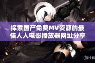 探索国产免费MV资源的最佳人人电影播放器网址分享