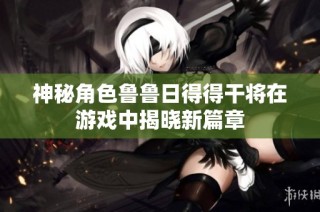 神秘角色鲁鲁日得得干将在游戏中揭晓新篇章