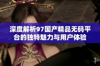 深度解析97国产精品无码平台的独特魅力与用户体验