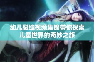 幼儿裂缝视频集锦带你探索儿童世界的奇妙之旅