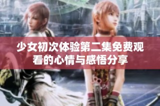 少女初次体验第二集免费观看的心情与感悟分享