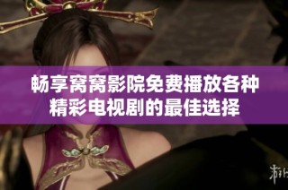 畅享窝窝影院免费播放各种精彩电视剧的最佳选择