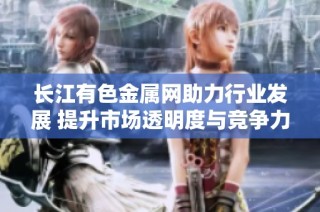 长江有色金属网助力行业发展 提升市场透明度与竞争力