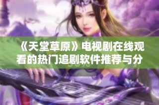 《天堂草原》电视剧在线观看的热门追剧软件推荐与分享