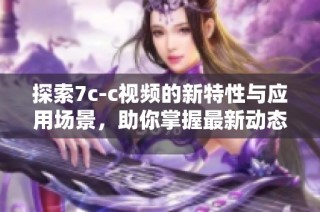 探索7c-c视频的新特性与应用场景，助你掌握最新动态发展