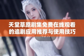 天堂草原剧集免费在线观看的追剧应用推荐与使用技巧