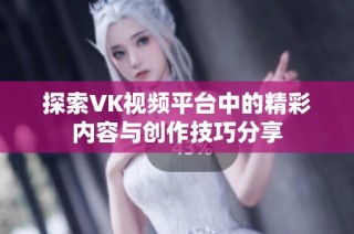 探索VK视频平台中的精彩内容与创作技巧分享