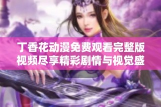 丁香花动漫免费观看完整版视频尽享精彩剧情与视觉盛宴