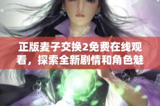 正版麦子交换2免费在线观看，探索全新剧情和角色魅力