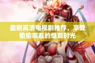 最新高清电视剧推荐，享受偷偷观看的惬意时光