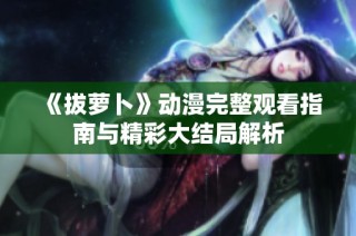《拔萝卜》动漫完整观看指南与精彩大结局解析