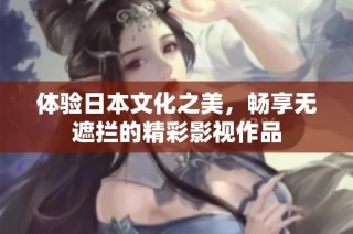 体验日本文化之美，畅享无遮拦的精彩影视作品