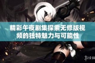 精彩午夜剧集探索无修版视频的独特魅力与可能性