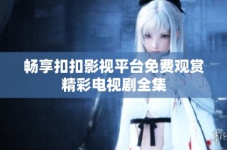 畅享扣扣影视平台免费观赏精彩电视剧全集