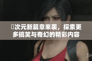囧次元新篇章来袭，探索更多搞笑与奇幻的精彩内容