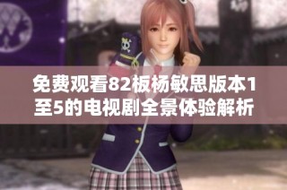 免费观看82板杨敏思版本1至5的电视剧全景体验解析