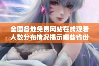 全国各地免费网站在线观看人数分布情况揭示哪些省份更受欢迎