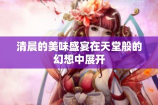 清晨的美味盛宴在天堂般的幻想中展开