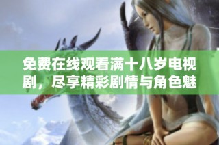 免费在线观看满十八岁电视剧，尽享精彩剧情与角色魅力