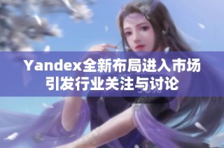 Yandex全新布局进入市场引发行业关注与讨论