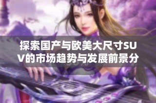 探索国产与欧美大尺寸SUV的市场趋势与发展前景分析
